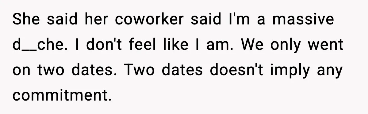 She said her coworker said I'm a massive d__che. I don't feel like I am. We only went on two dates. Two dates doesn't imply any commitment.