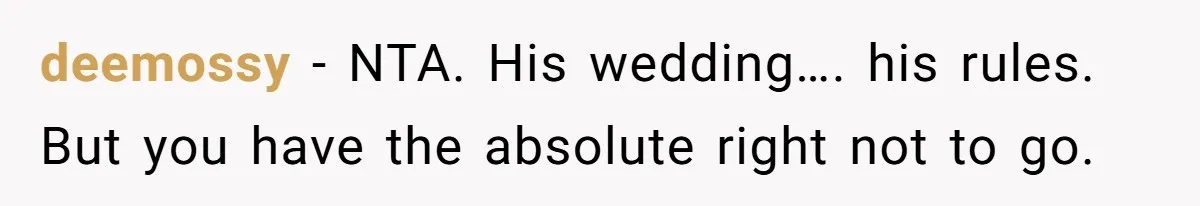 deemossy − NTA. His wedding…. his rules. But you have the absolute right not to go.