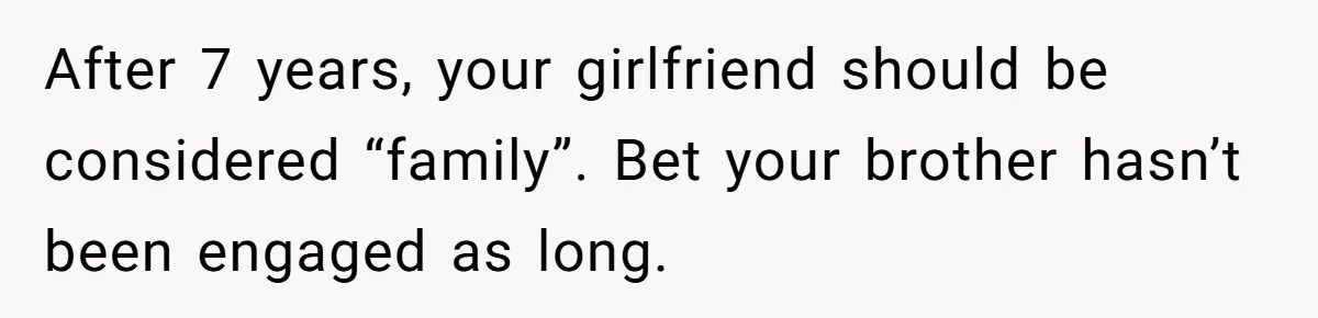 After 7 years, your girlfriend should be considered “family”. Bet your brother hasn’t been engaged as long.
