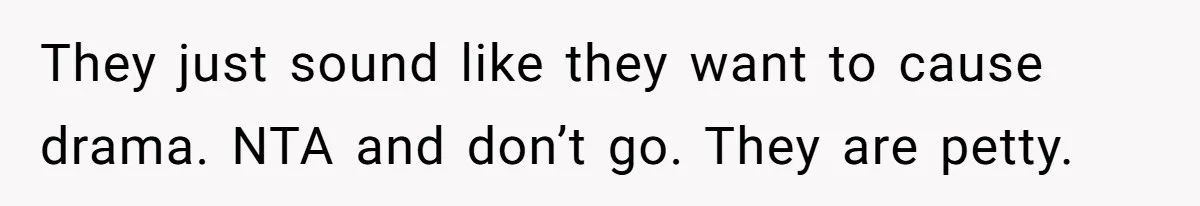 They just sound like they want to cause drama. NTA and don’t go. They are petty.