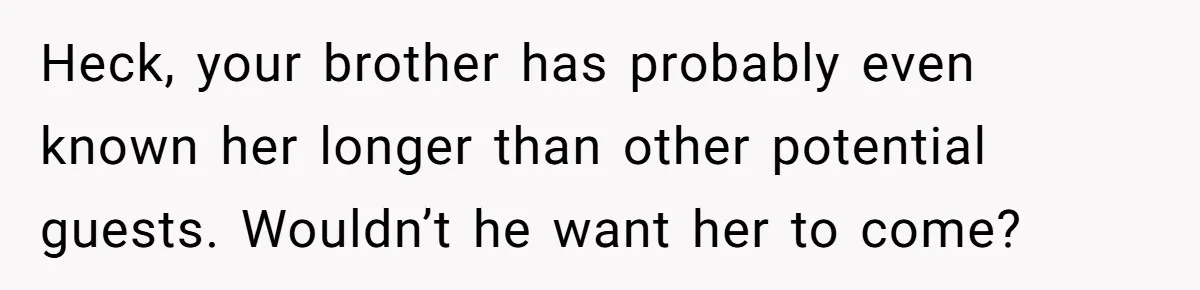 Heck, your brother has probably even known her longer than other potential guests. Wouldn’t he want her to come?