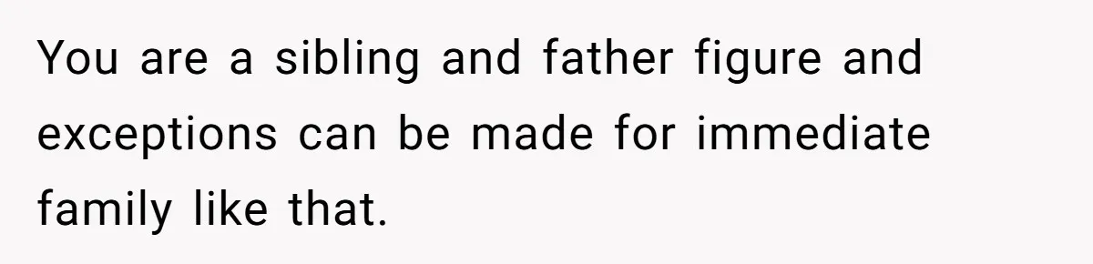 You are a sibling and father figure and exceptions can be made for immediate family like that.