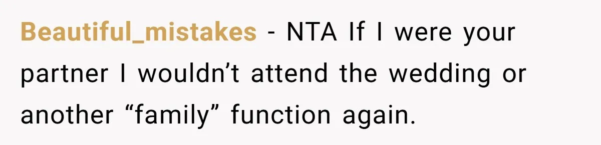 Beautiful_mistakes − NTA If I were your partner I wouldn’t attend the wedding or another “family” function again.