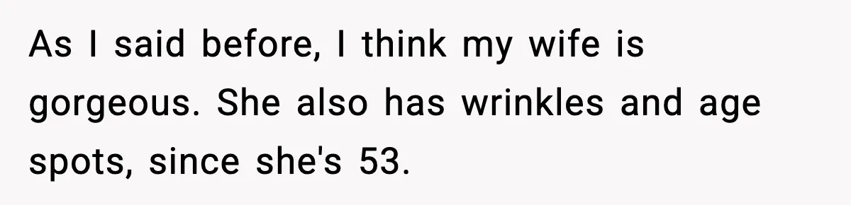 As I said before, I think my wife is gorgeous. She also has wrinkles and age spots, since she's 53.