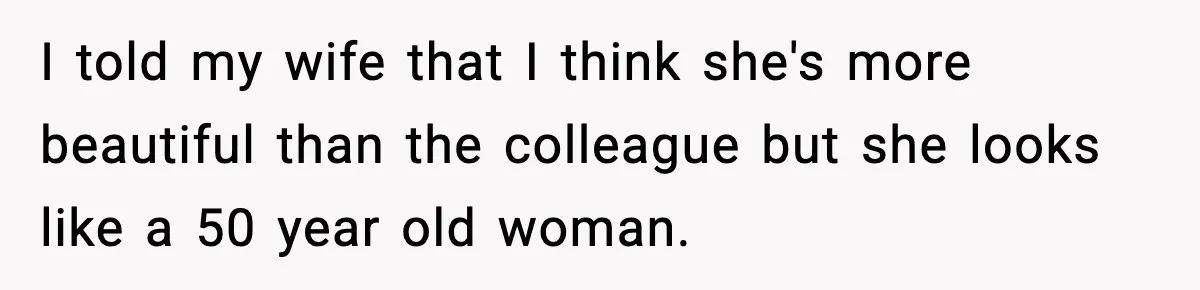 I told my wife that I think she's more beautiful than the colleague but she looks like a 50 year old woman.