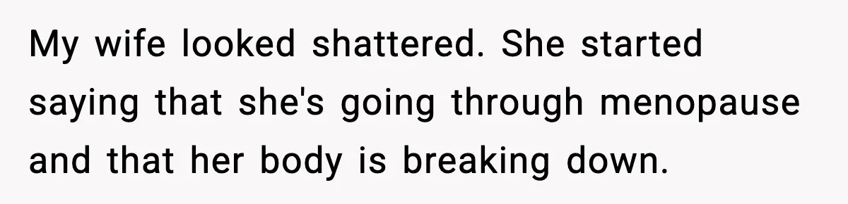 My wife looked shattered. She started saying that she's going through menopause and that her body is breaking down.