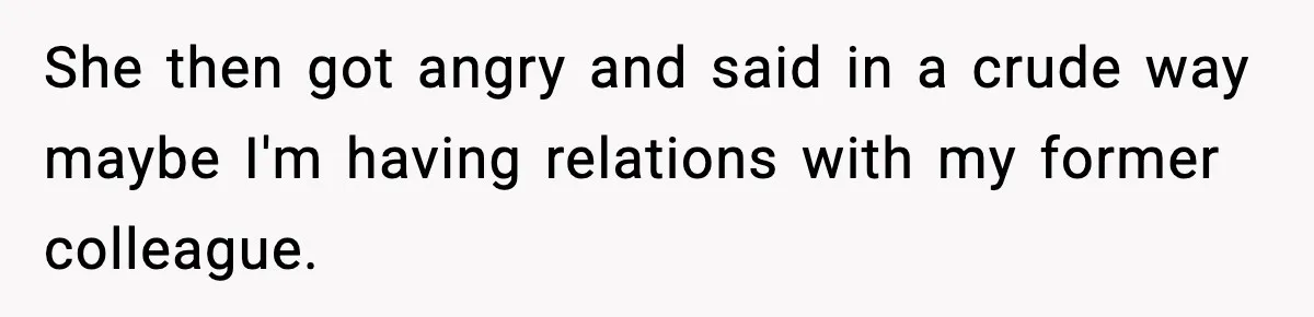 She then got angry and said in a crude way maybe I'm having relations with my former colleague.