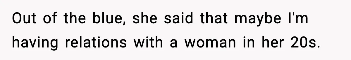 Out of the blue, she said that maybe I'm having relations with a woman in her 20s.