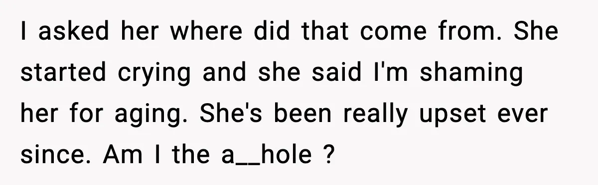 I asked her where did that come from. She started crying and she said I'm shaming her for aging. She's been really upset ever since. Am I the a__hole ?