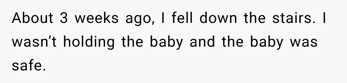 Young Mom Refuses In-Laws’ Help After A Fall Exposes A Chilling Priority About 3 weeks ago, I fell down the stairs. I wasn’t holding the baby and the baby was safe.