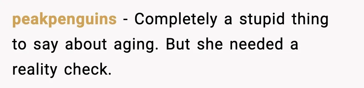 peakpenguins - Completely a stupid thing to say about aging. But she needed a reality check.