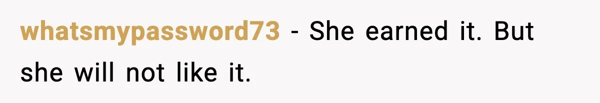 whatsmypassword73 - She earned it. But she will not like it.