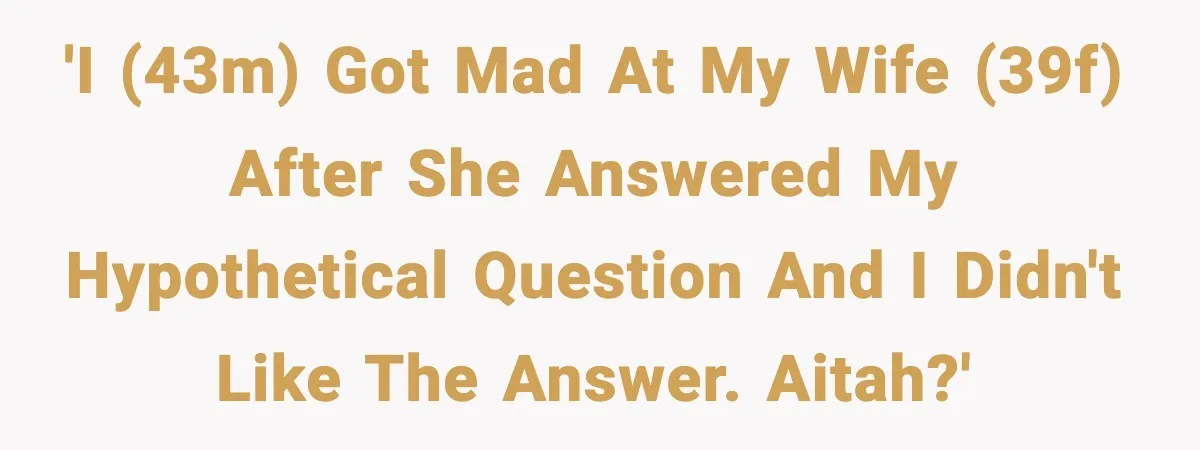 'I (43m) got mad at my wife (39f) after she answered my hypothetical question and I didn't like the answer. AITAH?'