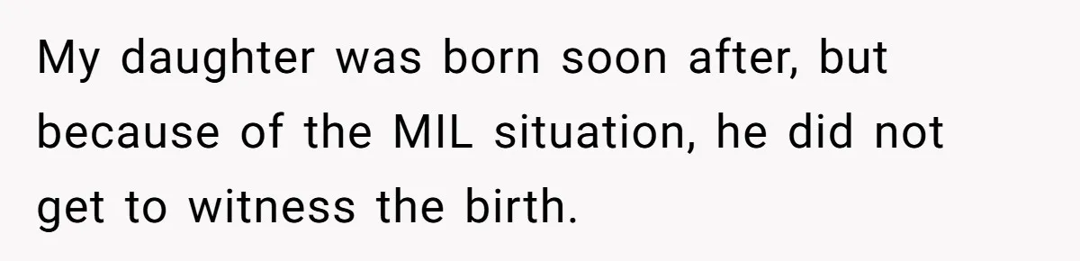 Woman Asks For Privacy During Birth, Husband Lets His Mom In And Gets Kicked Out Instead My daughter was born soon after, but because of the MIL situation, he did not get to witness the birth.