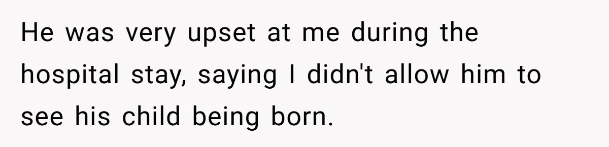 Woman Asks For Privacy During Birth, Husband Lets His Mom In And Gets Kicked Out Instead He was very upset at me during the hospital stay, saying I didn't allow him to see his child being born.