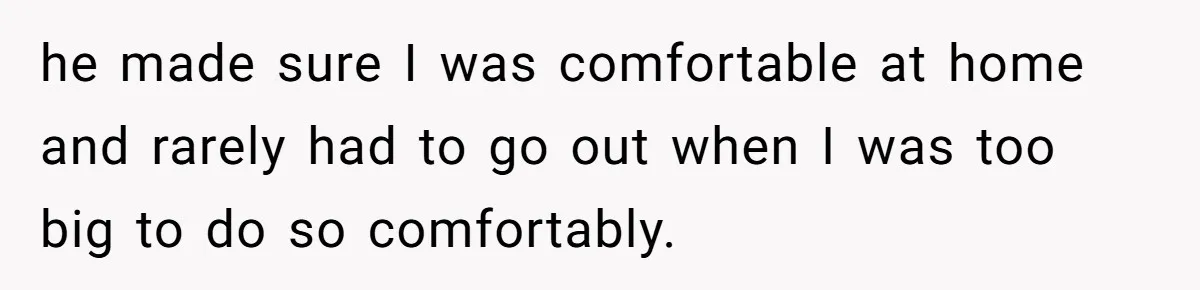 Woman Asks For Privacy During Birth, Husband Lets His Mom In And Gets Kicked Out Instead he made sure I was comfortable at home and rarely had to go out when I was too big to do so comfortably.