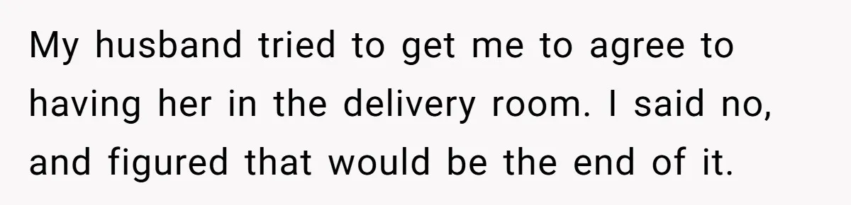 Woman Asks For Privacy During Birth, Husband Lets His Mom In And Gets Kicked Out Instead My husband tried to get me to agree to having her in the delivery room. I said no, and figured that would be the end of it.