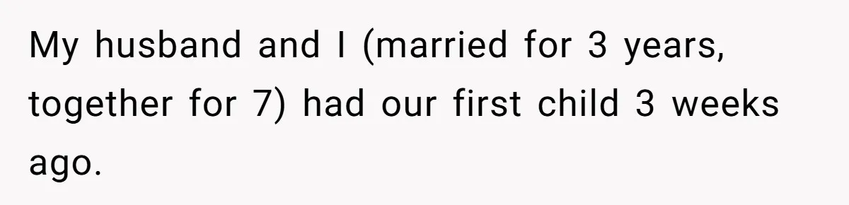 Woman Asks For Privacy During Birth, Husband Lets His Mom In And Gets Kicked Out Instead My husband and I (married for 3 years, together for 7) had our first child 3 weeks ago.