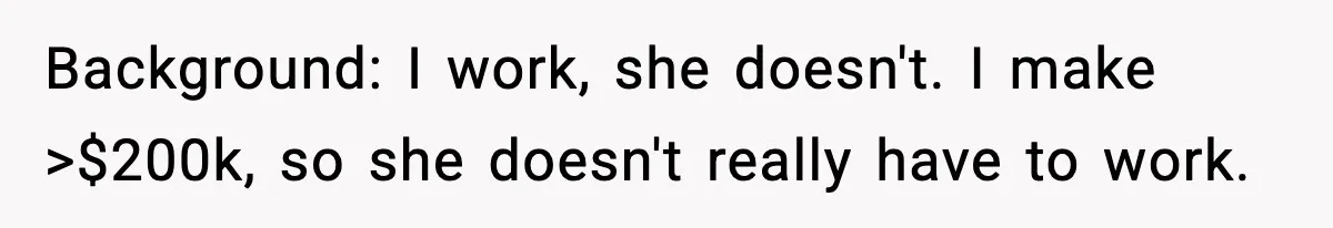 Background: I work, she doesn't. I make >$200k, so she doesn't really have to work.