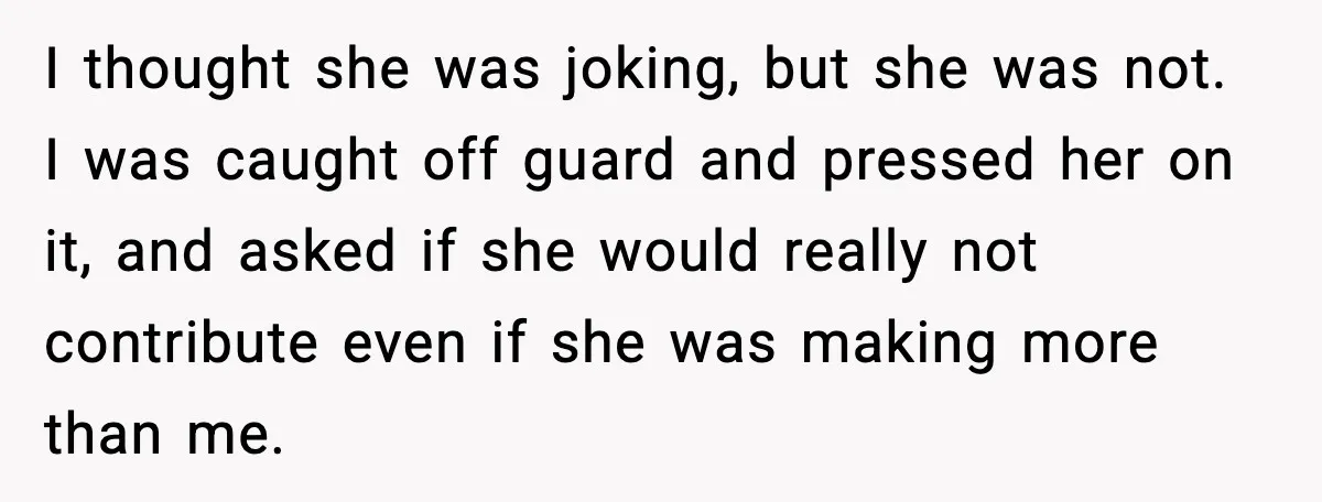 I thought she was joking, but she was not. I was caught off guard and pressed her on it, and asked if she would really not contribute even if she...