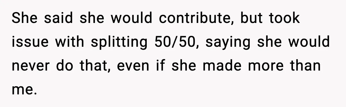 She said she would contribute, but took issue with splitting 50/50, saying she would never do that, even if she made more than me.