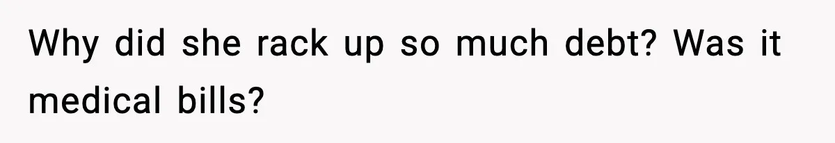 Why did she rack up so much debt? Was it medical bills?