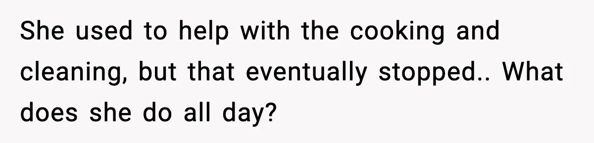 She used to help with the cooking and cleaning, but that eventually stopped.. What does she do all day?