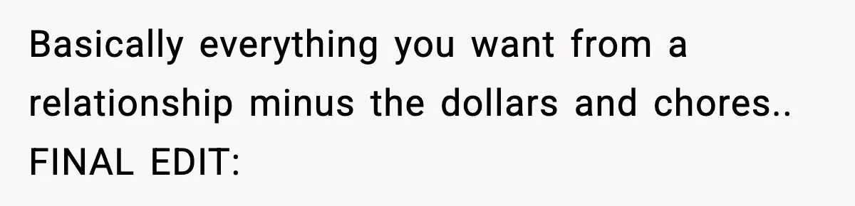 Basically everything you want from a relationship minus the dollars and chores.. FINAL EDIT: