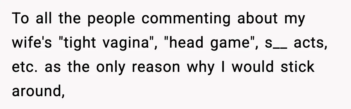 To all the people commenting about my wife's "tight vagina", "head game", s__ acts, etc. as the only reason why I would stick around,
