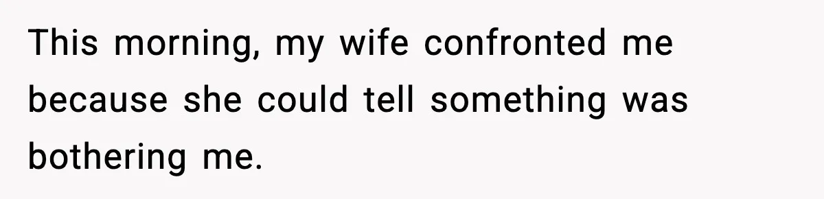 This morning, my wife confronted me because she could tell something was bothering me.
