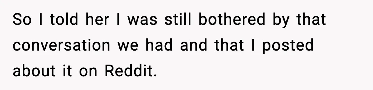 So I told her I was still bothered by that conversation we had and that I posted about it on Reddit.
