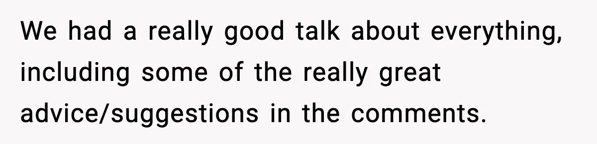 We had a really good talk about everything, including some of the really great advice/suggestions in the comments.