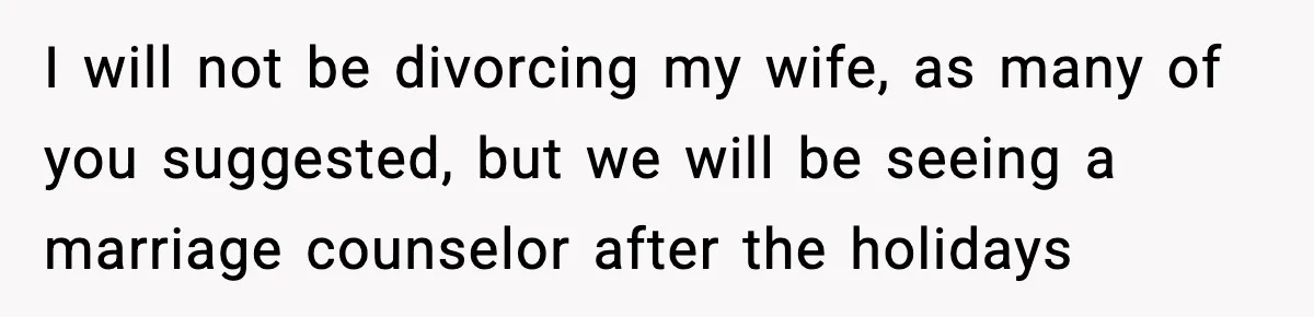 I will not be divorcing my wife, as many of you suggested, but we will be seeing a marriage counselor after the holidays