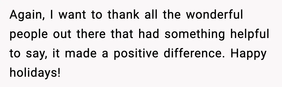 Again, I want to thank all the wonderful people out there that had something helpful to say, it made a positive difference. Happy holidays!