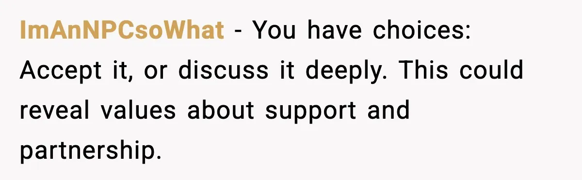 ImAnNPCsoWhat - You have choices: Accept it, or discuss it deeply. This could reveal values about support and partnership.