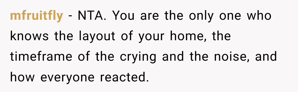 Young Mom Refuses In-Laws’ Help After A Fall Exposes A Chilling Priority mfruitfly − NTA. You are the only one who knows the layout of your home, the timeframe of the crying and the noise, and how everyone reacted.