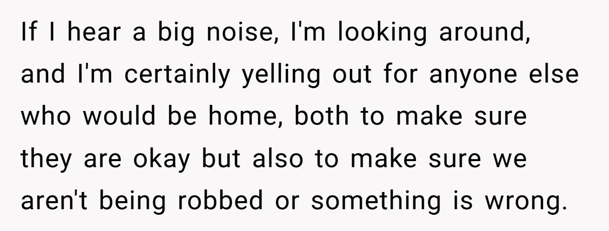 Young Mom Refuses In-Laws’ Help After A Fall Exposes A Chilling Priority If I hear a big noise, I'm looking around, and I'm certainly yelling out for anyone else who would be home, both to make sure they are okay but also...