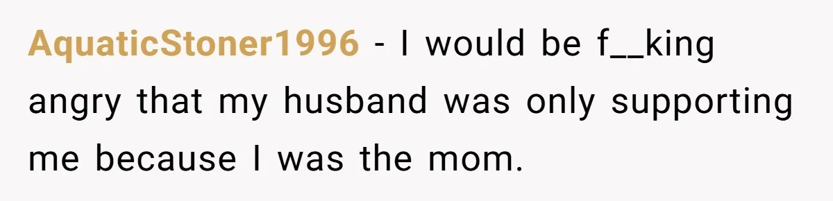 Young Mom Refuses In-Laws’ Help After A Fall Exposes A Chilling Priority AquaticStoner1996 − I would be f__king angry that my husband was only supporting me because I was the mom.