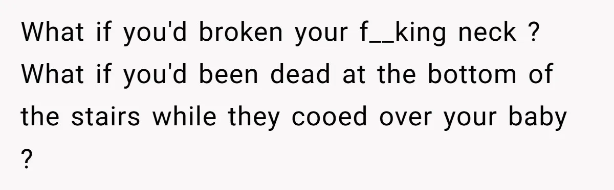 Young Mom Refuses In-Laws’ Help After A Fall Exposes A Chilling Priority What if you'd broken your f__king neck ? What if you'd been dead at the bottom of the stairs while they cooed over your baby ?