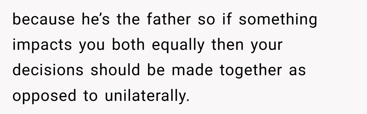Young Mom Refuses In-Laws’ Help After A Fall Exposes A Chilling Priority because he’s the father so if something impacts you both equally then your decisions should be made together as opposed to unilaterally.