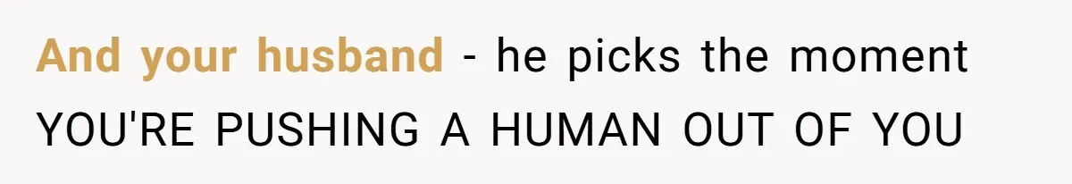 Woman Asks For Privacy During Birth, Husband Lets His Mom In And Gets Kicked Out Instead And your husband - he picks the moment YOU'RE PUSHING A HUMAN OUT OF YOU