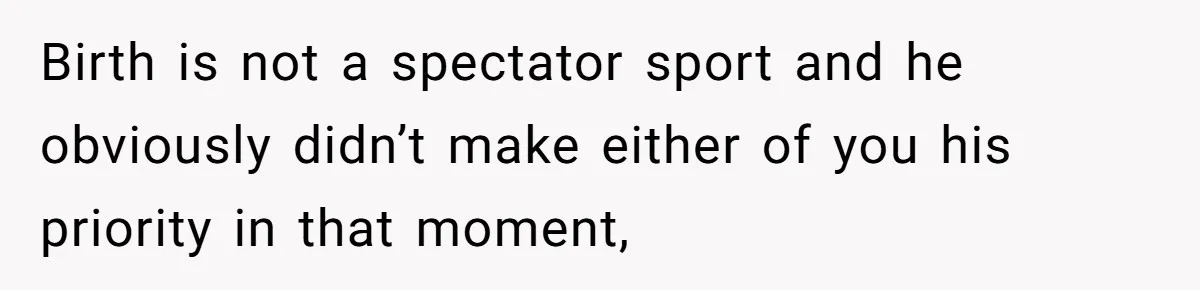 Woman Asks For Privacy During Birth, Husband Lets His Mom In And Gets Kicked Out Instead Birth is not a spectator sport and he obviously didn’t make either of you his priority in that moment,