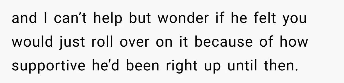 Woman Asks For Privacy During Birth, Husband Lets His Mom In And Gets Kicked Out Instead and I can’t help but wonder if he felt you would just roll over on it because of how supportive he’d been right up until then.