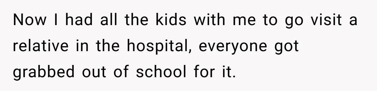 Now I had all the kids with me to go visit a relative in the hospital, everyone got grabbed out of school for it.