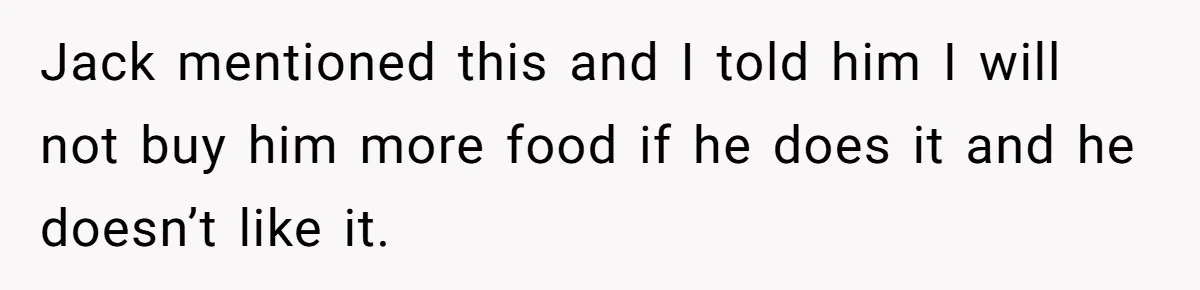 Jack mentioned this and I told him I will not buy him more food if he does it and he doesn’t like it.