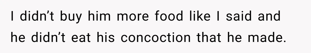 I didn’t buy him more food like I said and he didn’t eat his concoction that he made.