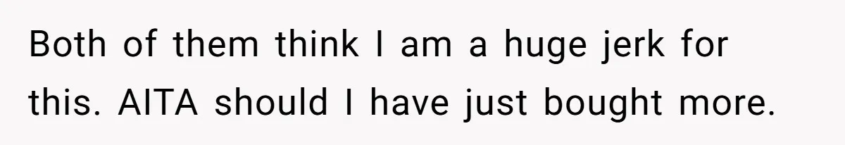 Both of them think I am a huge jerk for this. AITA should I have just bought more.