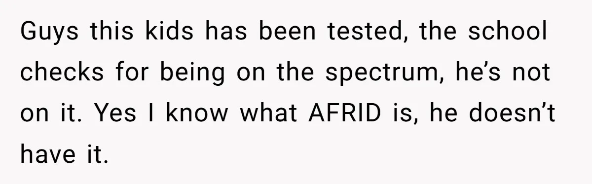 Guys this kids has been tested, the school checks for being on the spectrum, he’s not on it. Yes I know what AFRID is, he doesn’t have it.