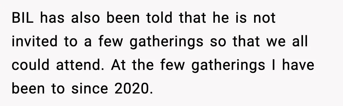 Woman Walks Out of Christmas When Husband’s Brother Shows Up Uninvited BIL has also been told that he is not invited to a few gatherings so that we all could attend. At the few gatherings I have been to since 2020.