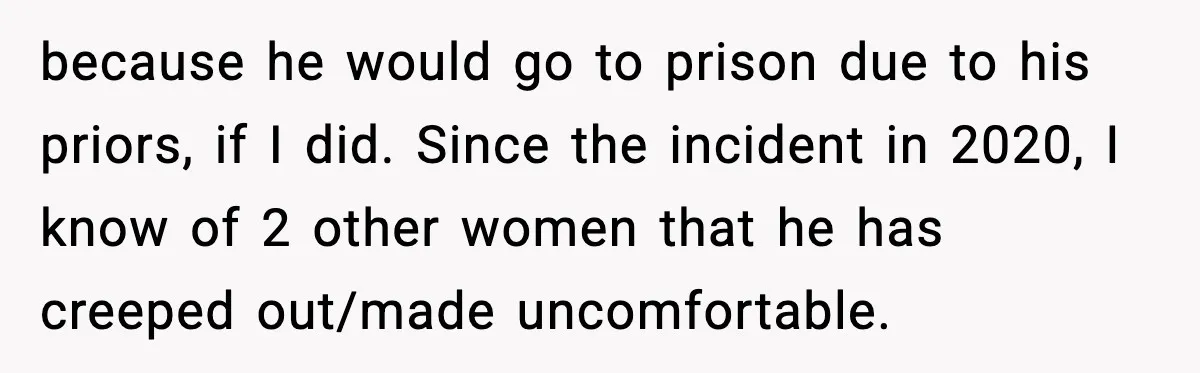 Woman Walks Out of Christmas When Husband’s Brother Shows Up Uninvited because he would go to prison due to his priors, if I did. Since the incident in 2020, I know of 2 other women that he has creeped out/made uncomfortable.